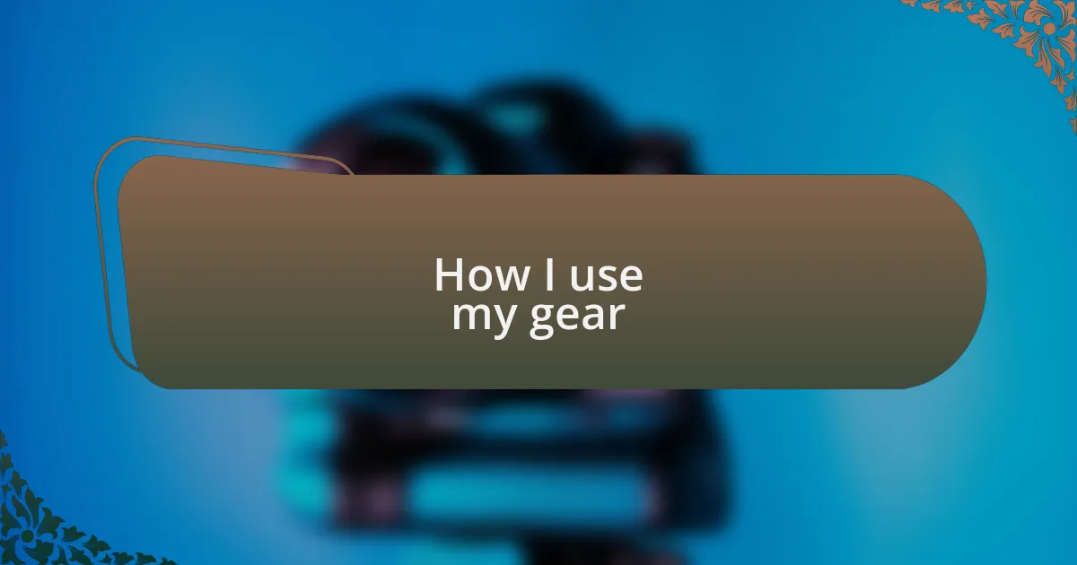 How I use my gear